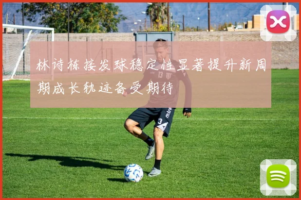 林诗栋接发球稳定性显著提升新周期成长轨迹备受期待